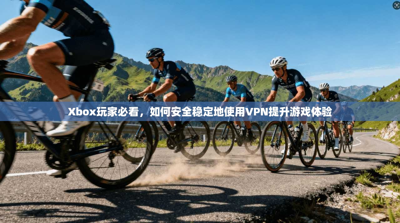 Xbox玩家必看，如何安全稳定地使用VPN提升游戏体验