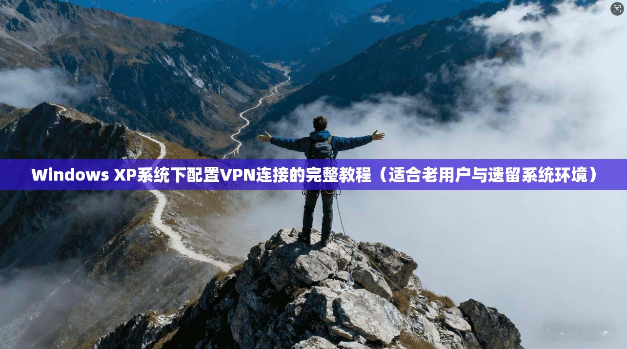 Windows XP系统下配置VPN连接的完整教程（适合老用户与遗留系统环境）