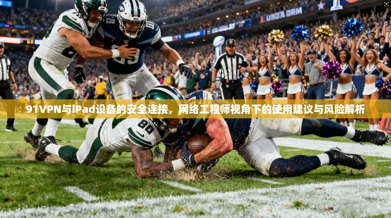 91VPN与iPad设备的安全连接，网络工程师视角下的使用建议与风险解析