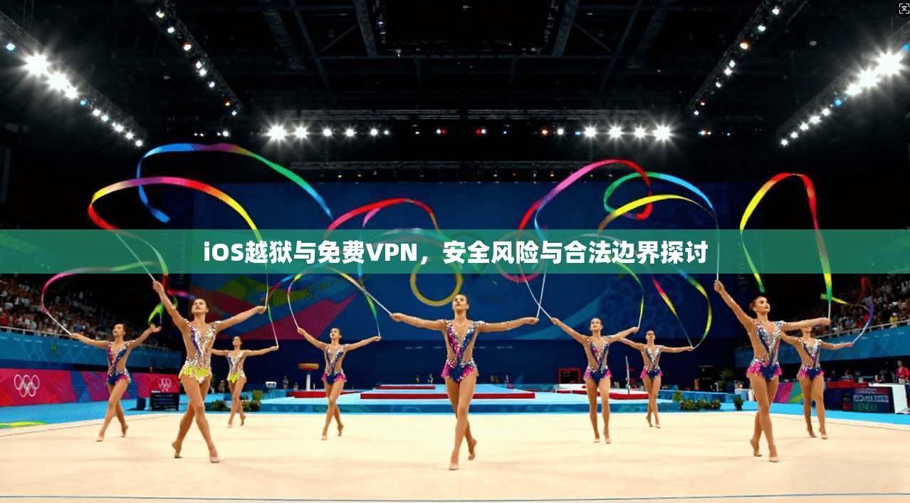 iOS越狱与免费VPN，安全风险与合法边界探讨