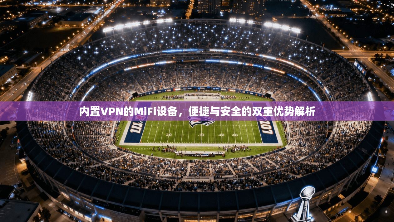 内置VPN的MiFi设备，便捷与安全的双重优势解析