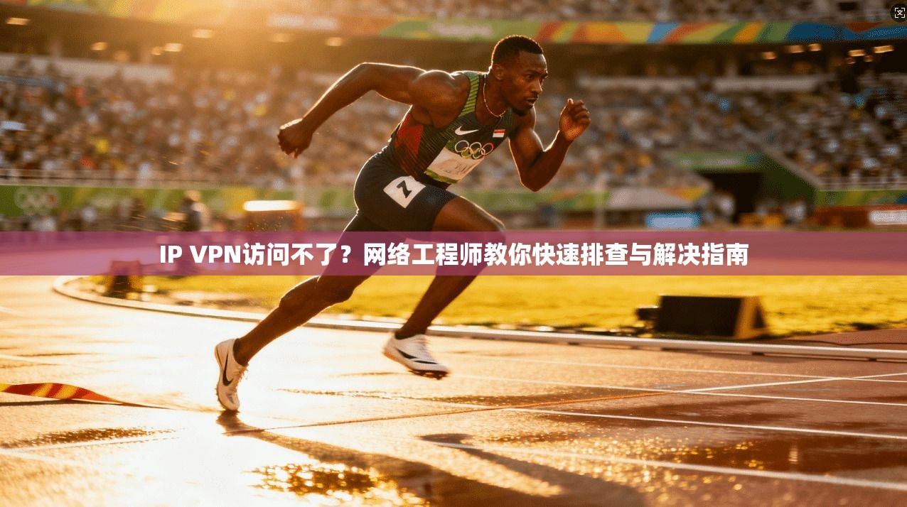 IP VPN访问不了？网络工程师教你快速排查与解决指南