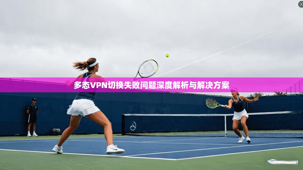 多态VPN切换失败问题深度解析与解决方案