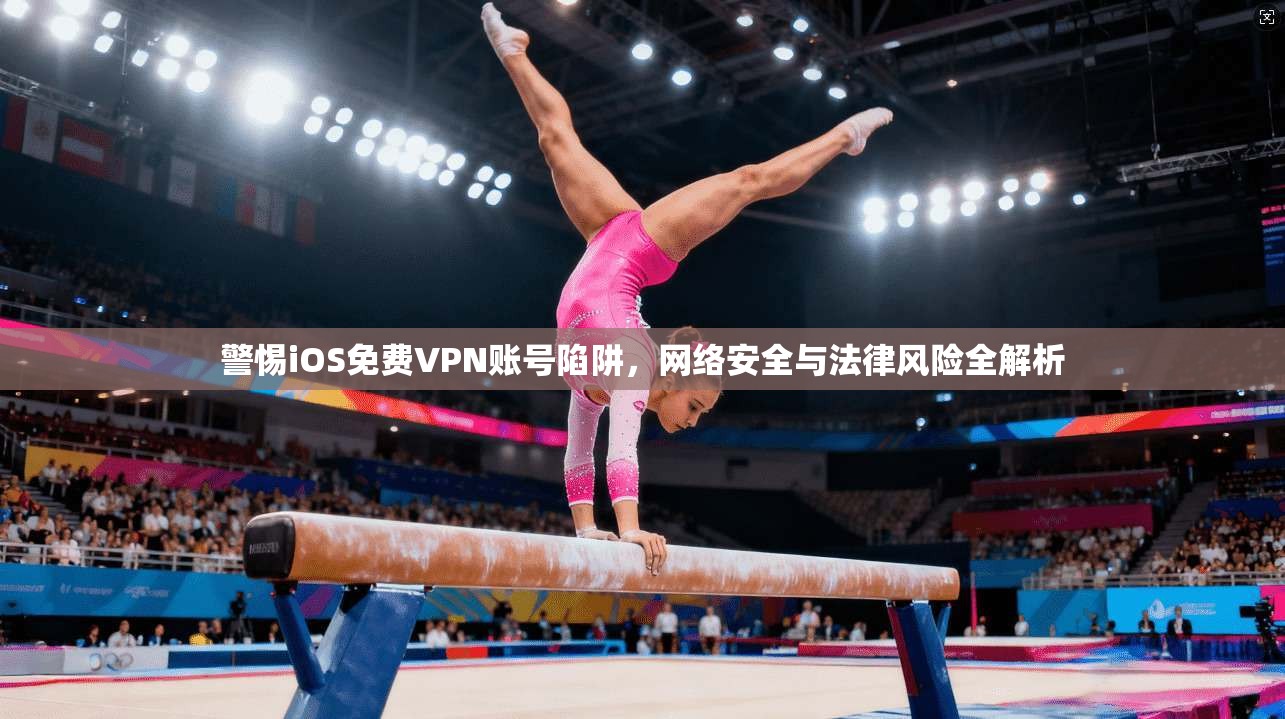 警惕iOS免费VPN账号陷阱，网络安全与法律风险全解析