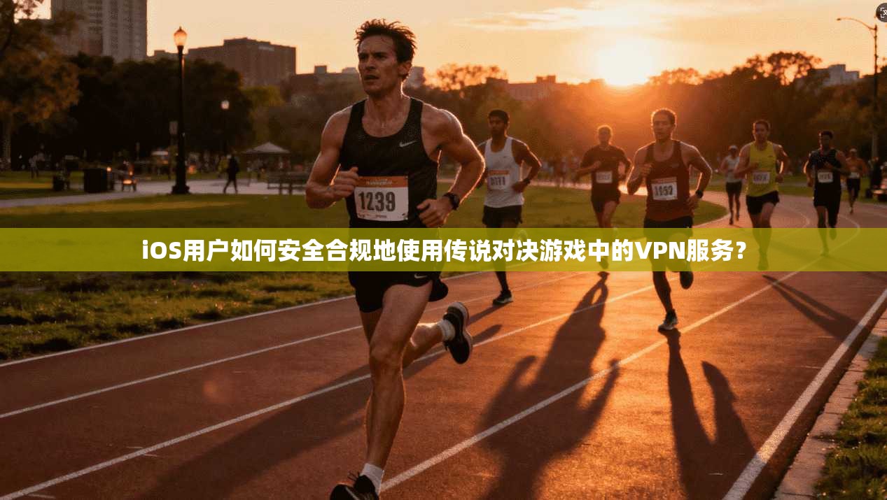 iOS用户如何安全合规地使用传说对决游戏中的VPN服务？