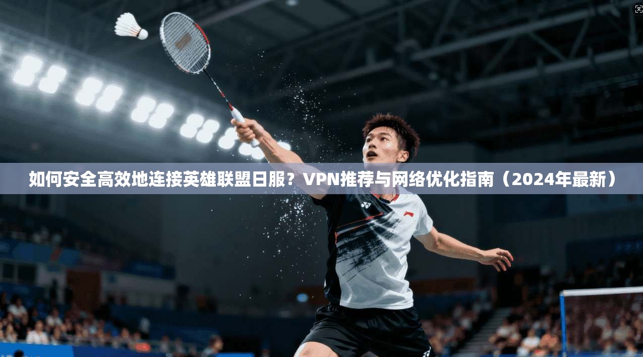 如何安全高效地连接英雄联盟日服？VPN推荐与网络优化指南（2024年最新）