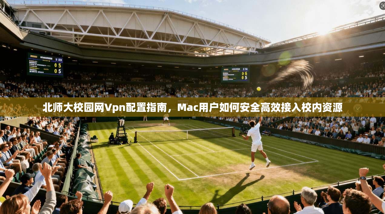 北师大校园网Vpn配置指南，Mac用户如何安全高效接入校内资源