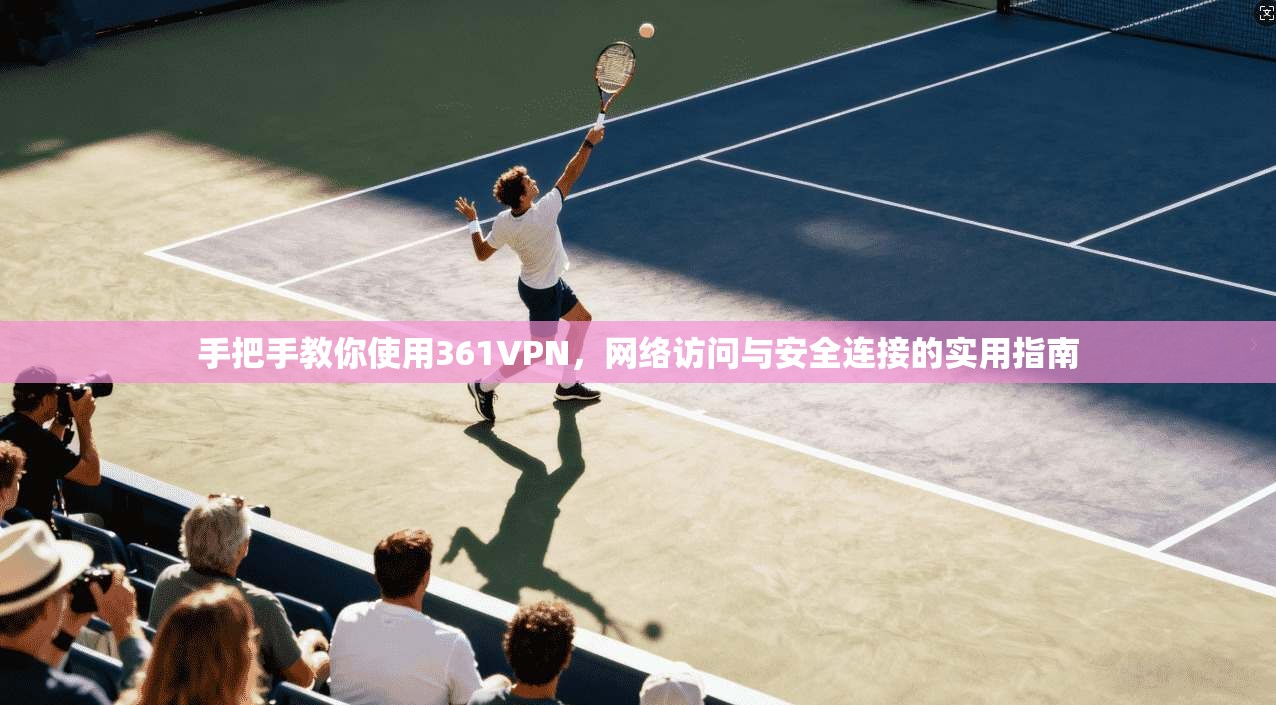 手把手教你使用361VPN，网络访问与安全连接的实用指南