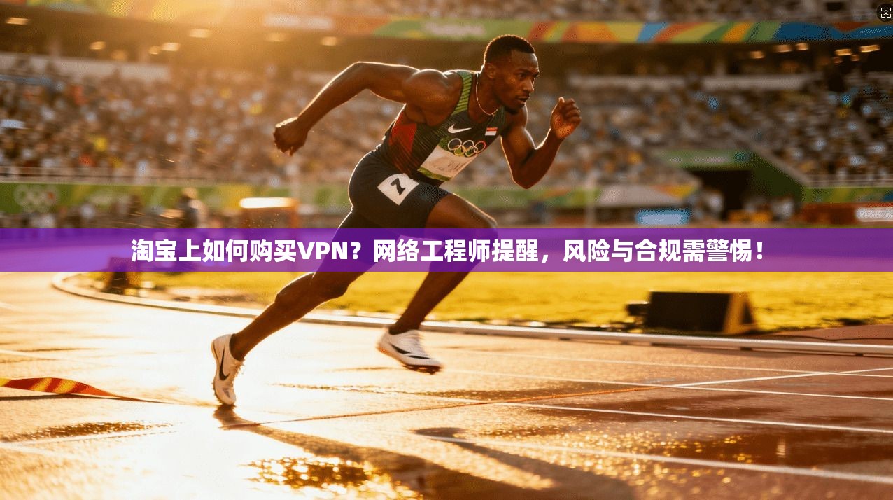 淘宝上如何购买VPN？网络工程师提醒，风险与合规需警惕！