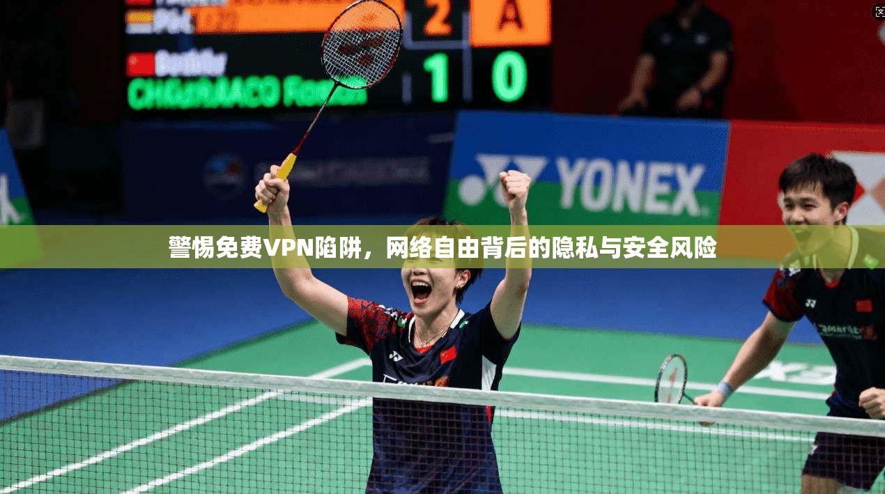 警惕免费VPN陷阱，网络自由背后的隐私与安全风险