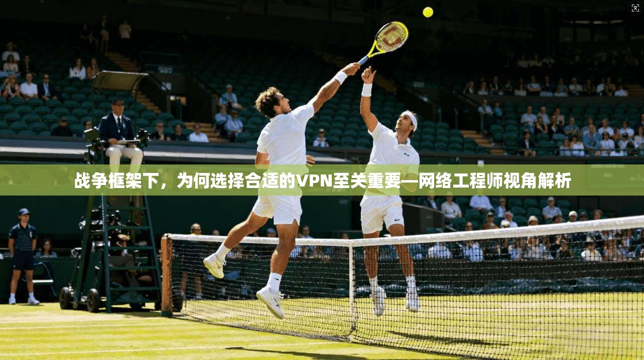 战争框架下，为何选择合适的VPN至关重要—网络工程师视角解析