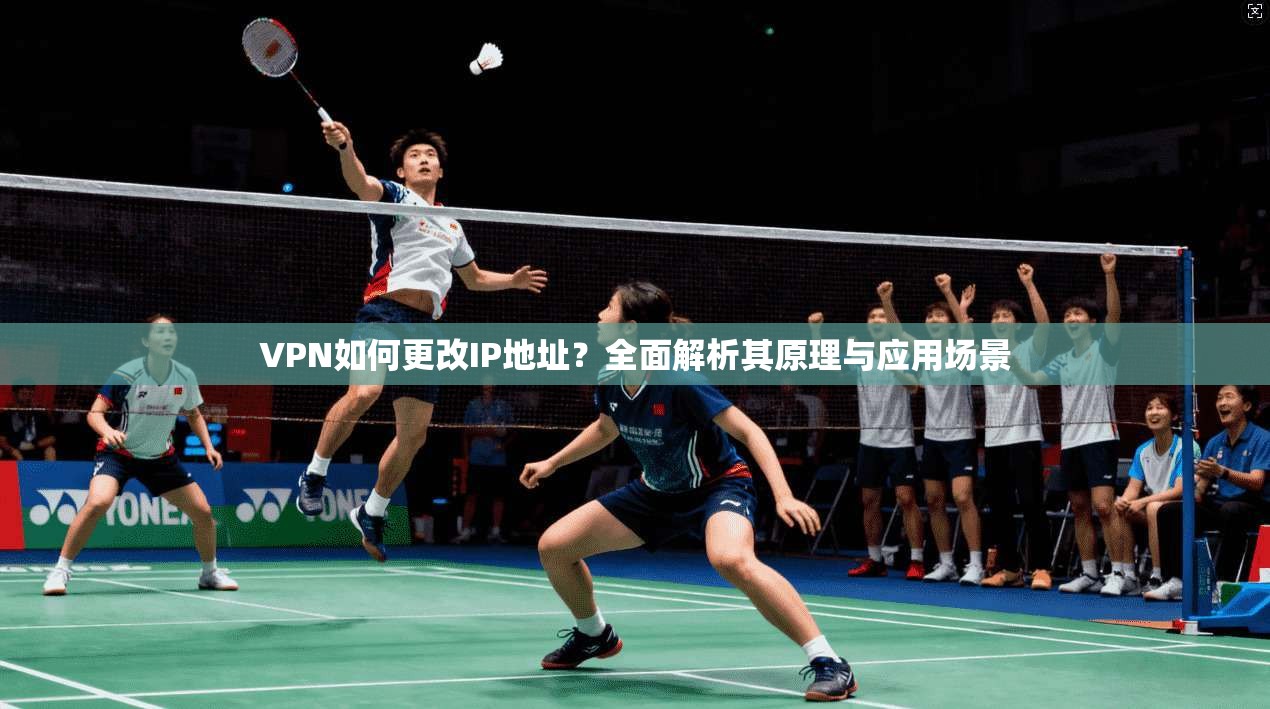 VPN如何更改IP地址？全面解析其原理与应用场景