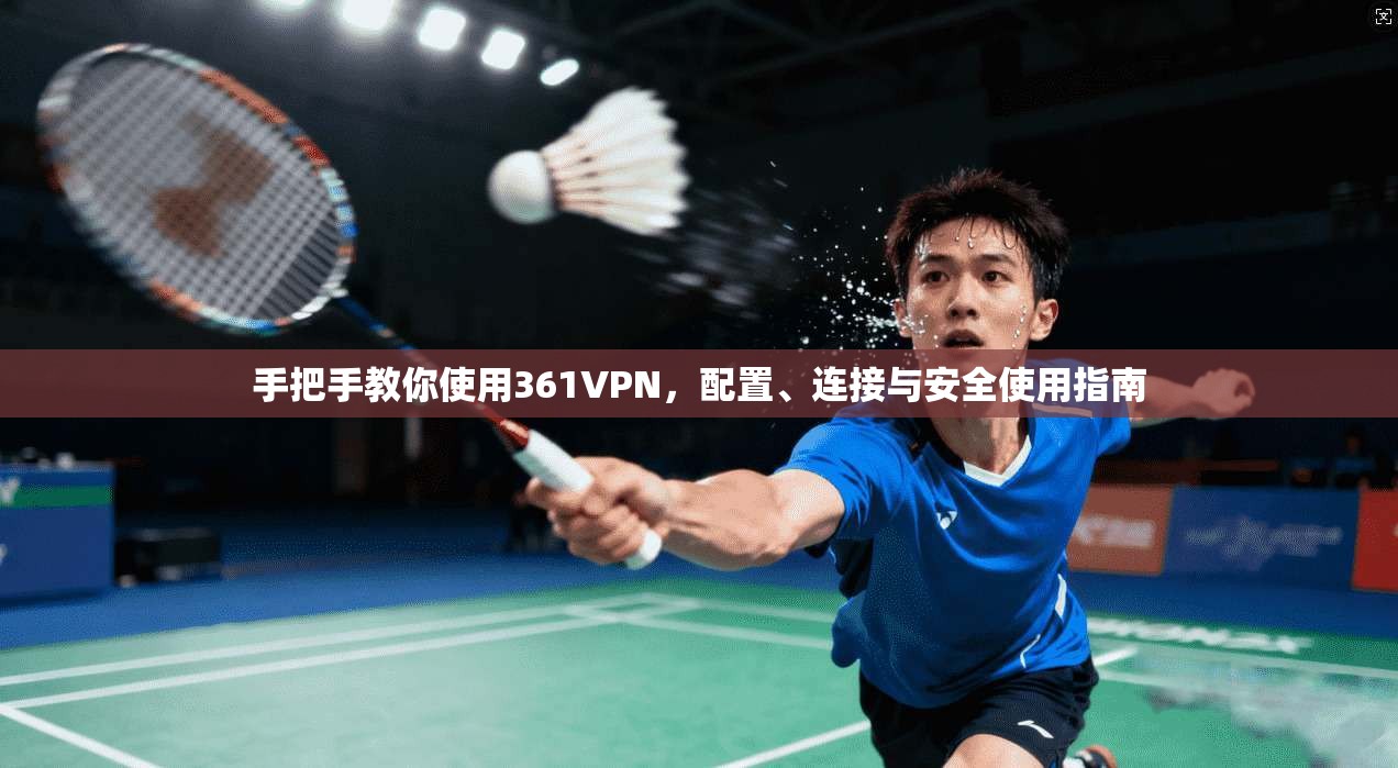 手把手教你使用361VPN，配置、连接与安全使用指南