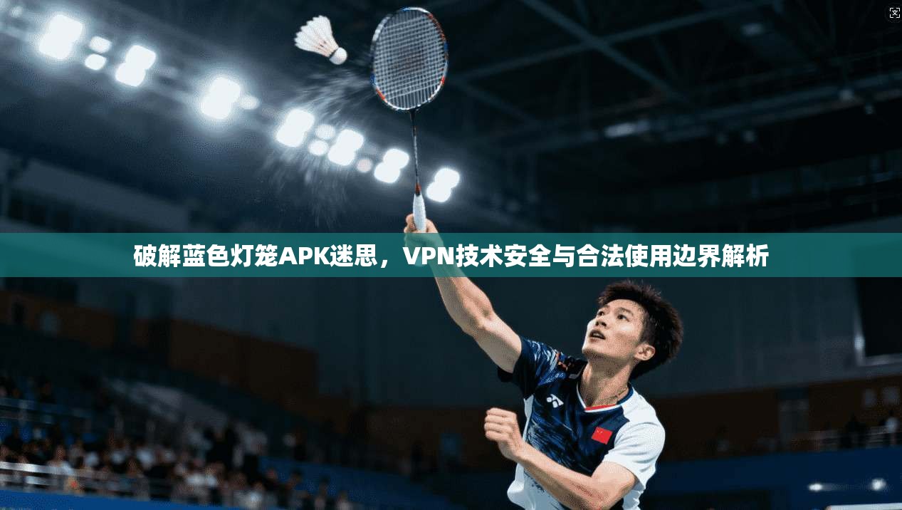 破解蓝色灯笼APK迷思，VPN技术安全与合法使用边界解析