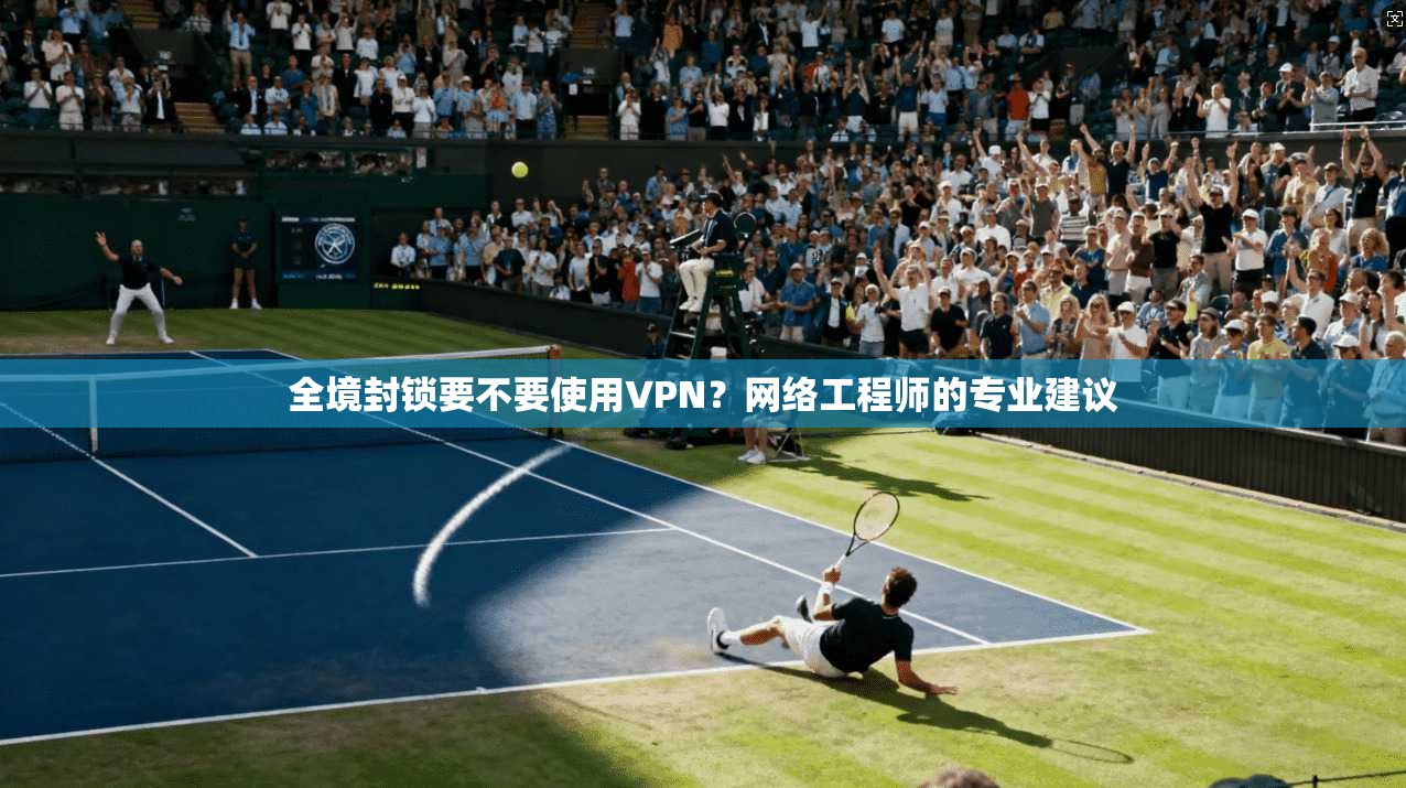全境封锁要不要使用VPN？网络工程师的专业建议