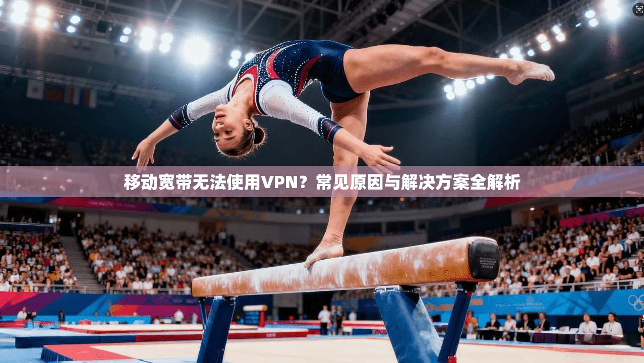 移动宽带无法使用VPN？常见原因与解决方案全解析