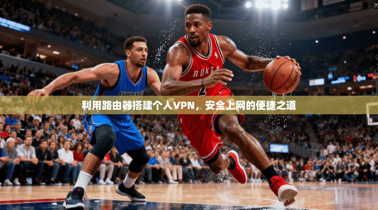 利用路由器搭建个人VPN，安全上网的便捷之道
