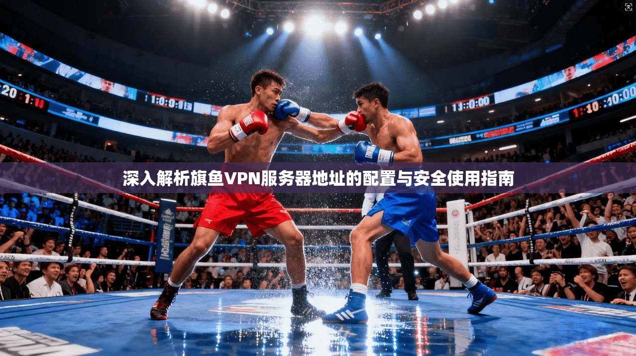 深入解析旗鱼VPN服务器地址的配置与安全使用指南
