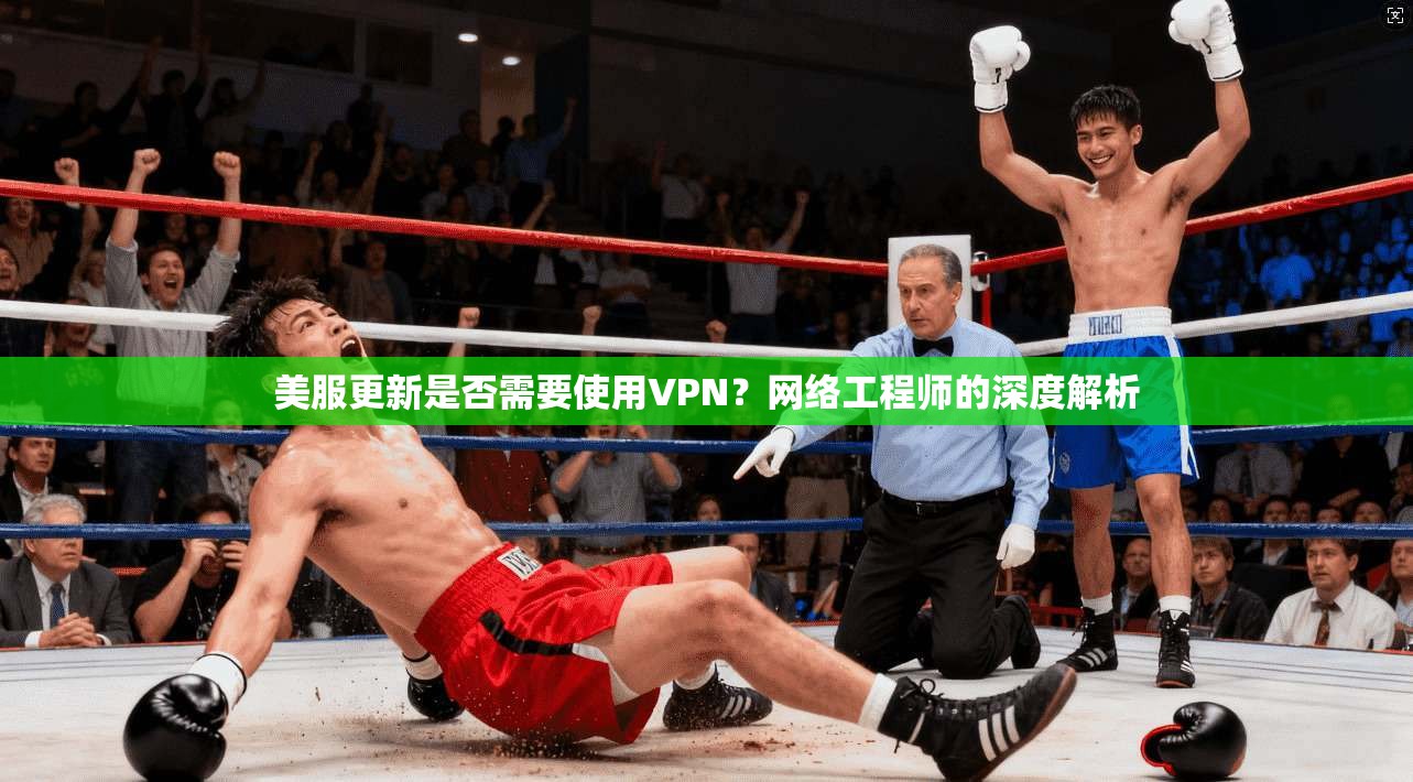 美服更新是否需要使用VPN？网络工程师的深度解析
