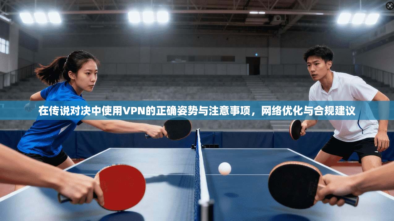 在传说对决中使用VPN的正确姿势与注意事项，网络优化与合规建议