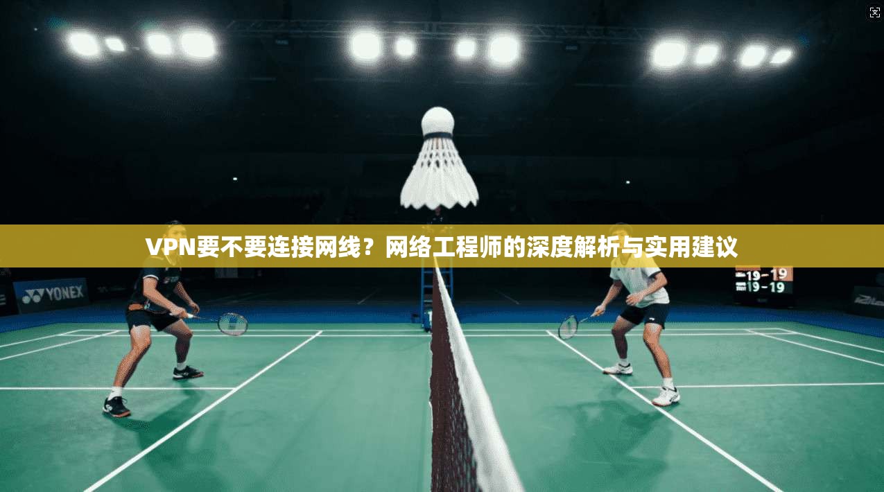 VPN要不要连接网线？网络工程师的深度解析与实用建议
