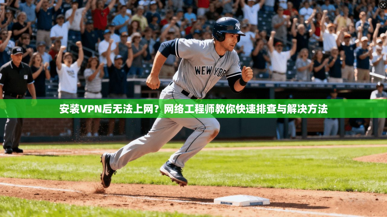 安装VPN后无法上网？网络工程师教你快速排查与解决方法