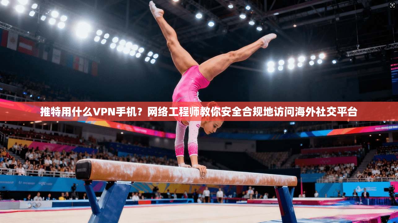 推特用什么VPN手机？网络工程师教你安全合规地访问海外社交平台