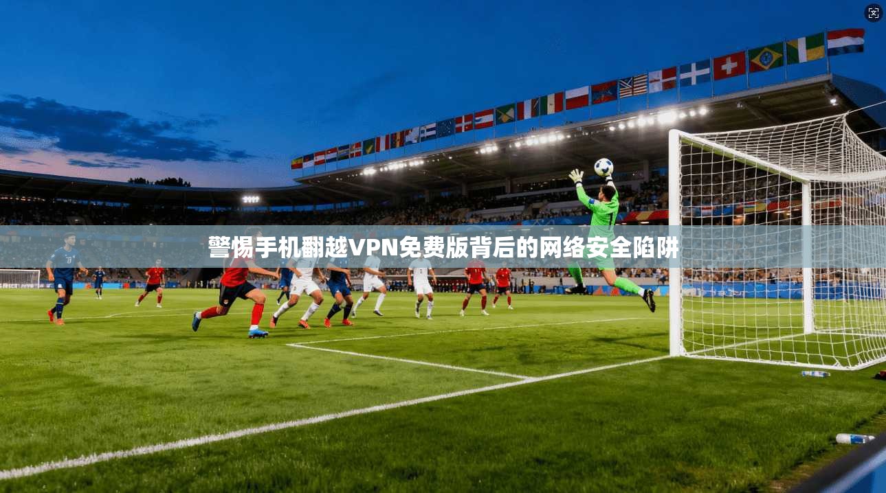 警惕手机翻越VPN免费版背后的网络安全陷阱