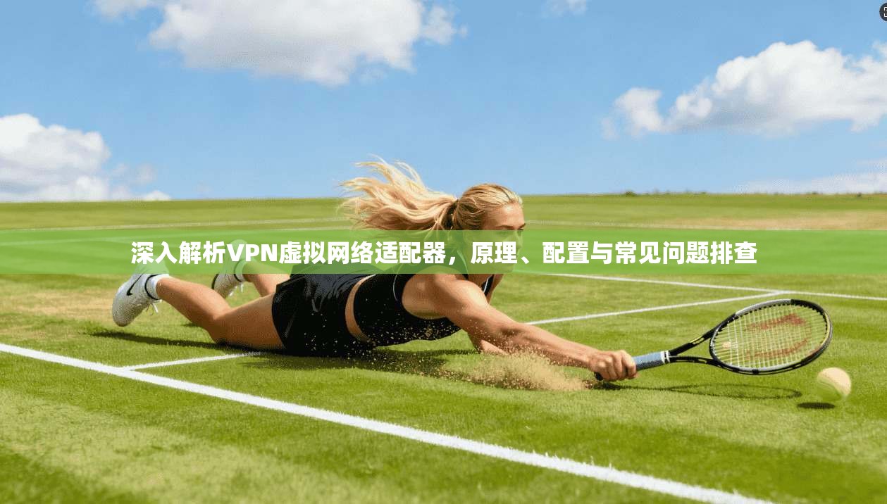 深入解析VPN虚拟网络适配器，原理、配置与常见问题排查