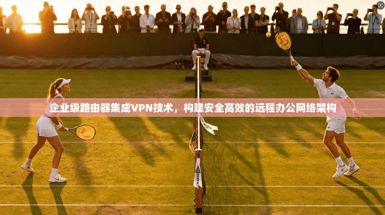 企业级路由器集成VPN技术，构建安全高效的远程办公网络架构