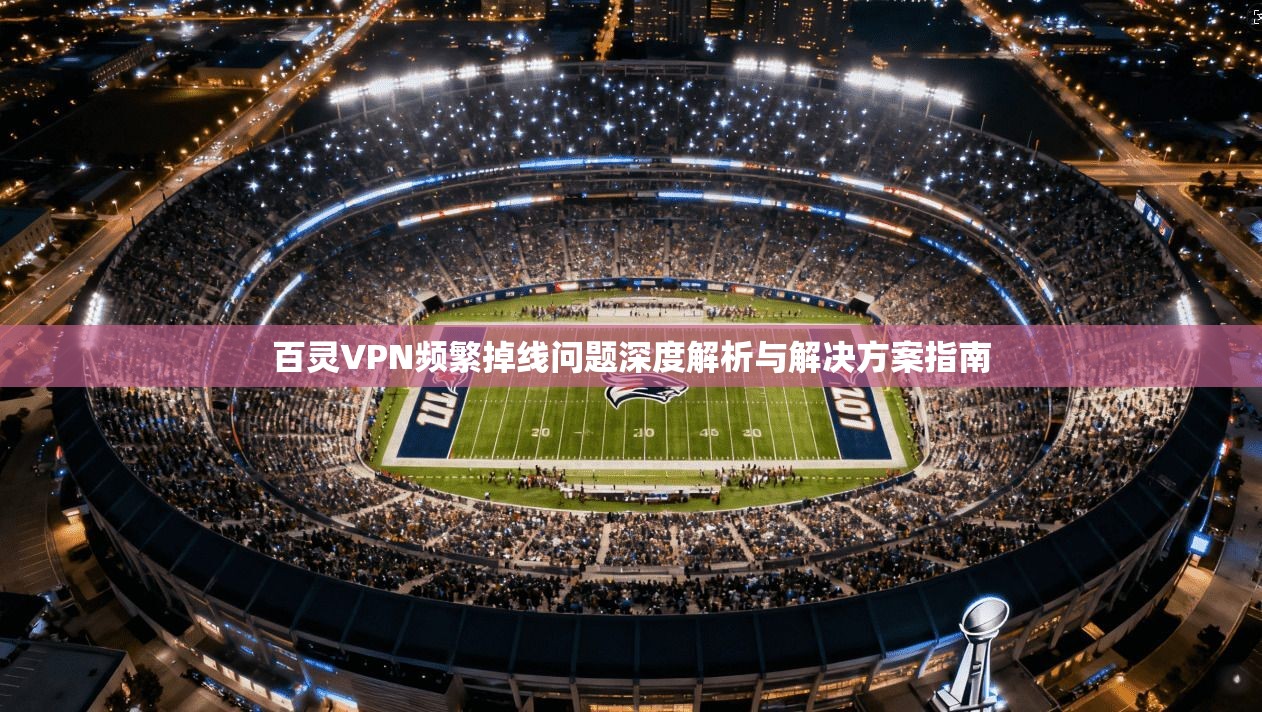 百灵VPN频繁掉线问题深度解析与解决方案指南