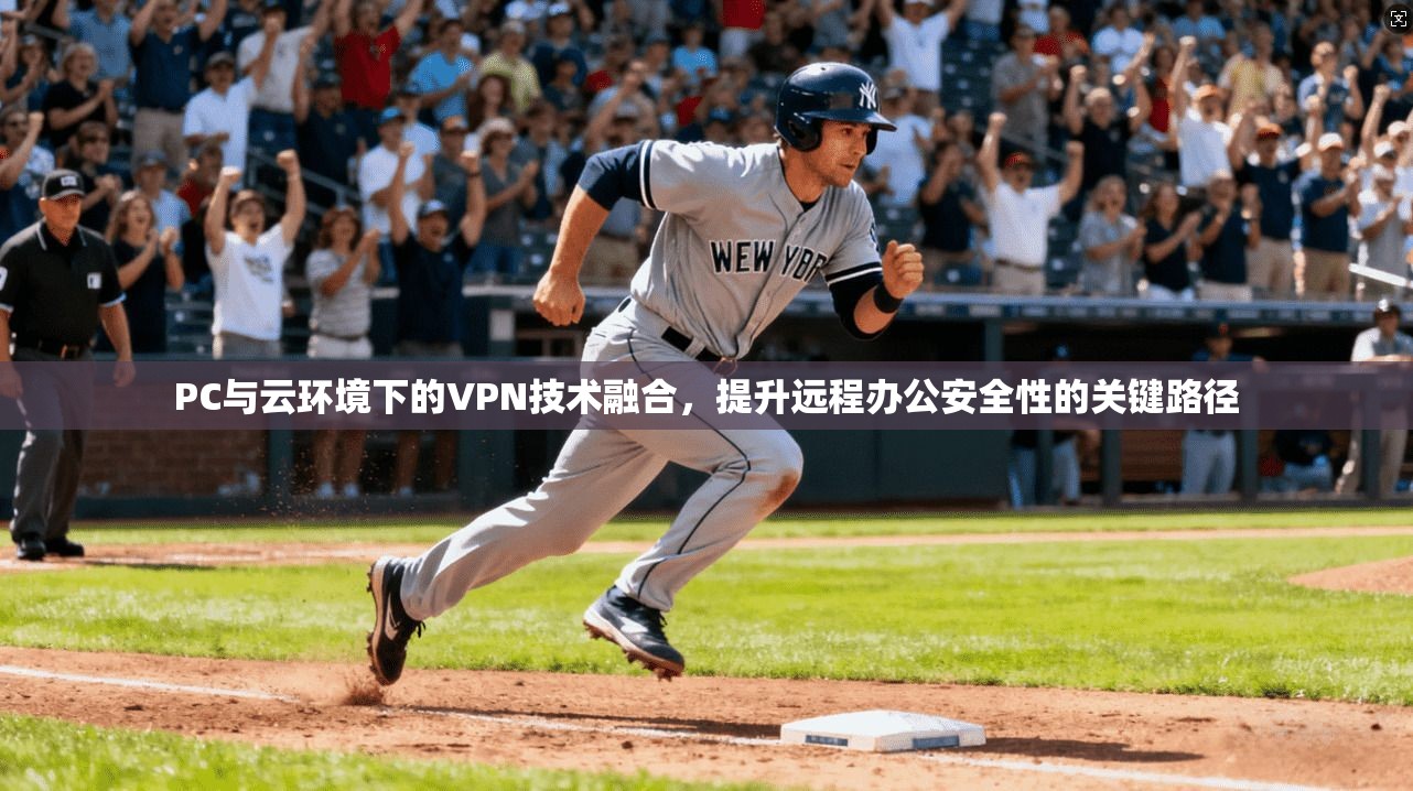 PC与云环境下的VPN技术融合，提升远程办公安全性的关键路径