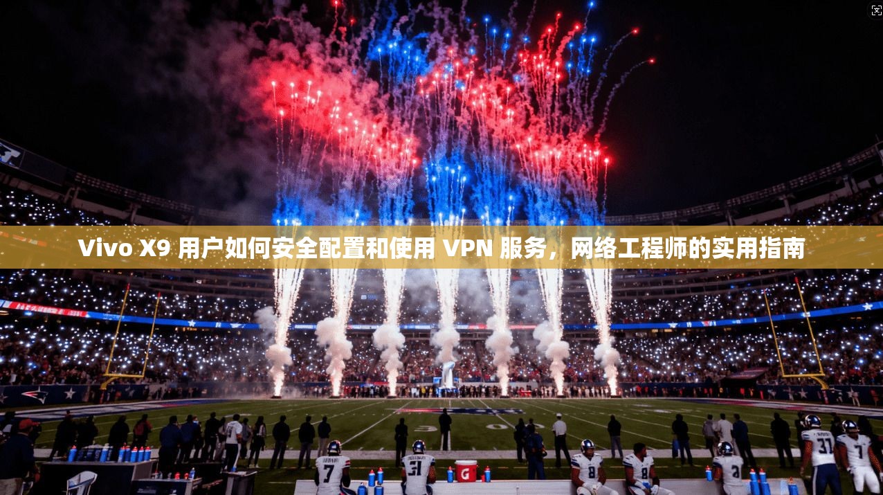 Vivo X9 用户如何安全配置和使用 VPN 服务，网络工程师的实用指南
