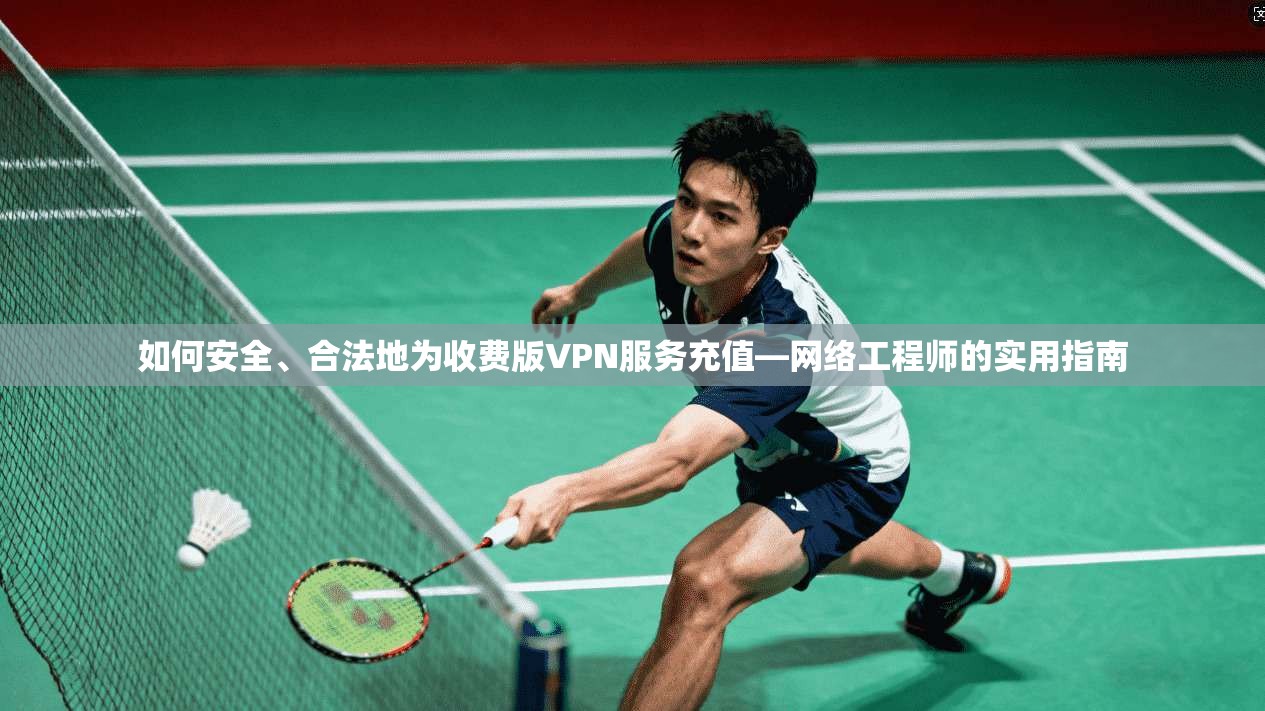 如何安全、合法地为收费版VPN服务充值—网络工程师的实用指南