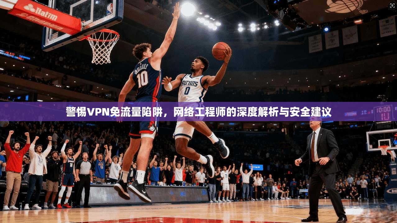 警惕VPN免流量陷阱，网络工程师的深度解析与安全建议