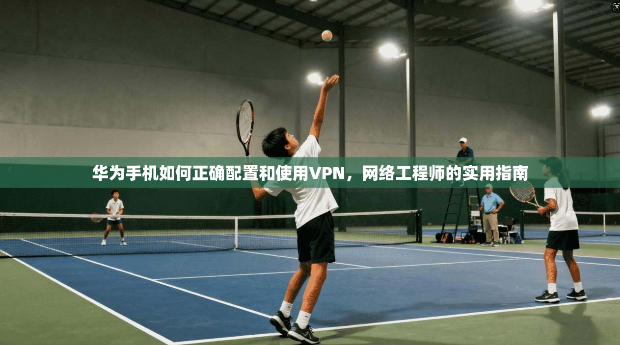 华为手机如何正确配置和使用VPN，网络工程师的实用指南