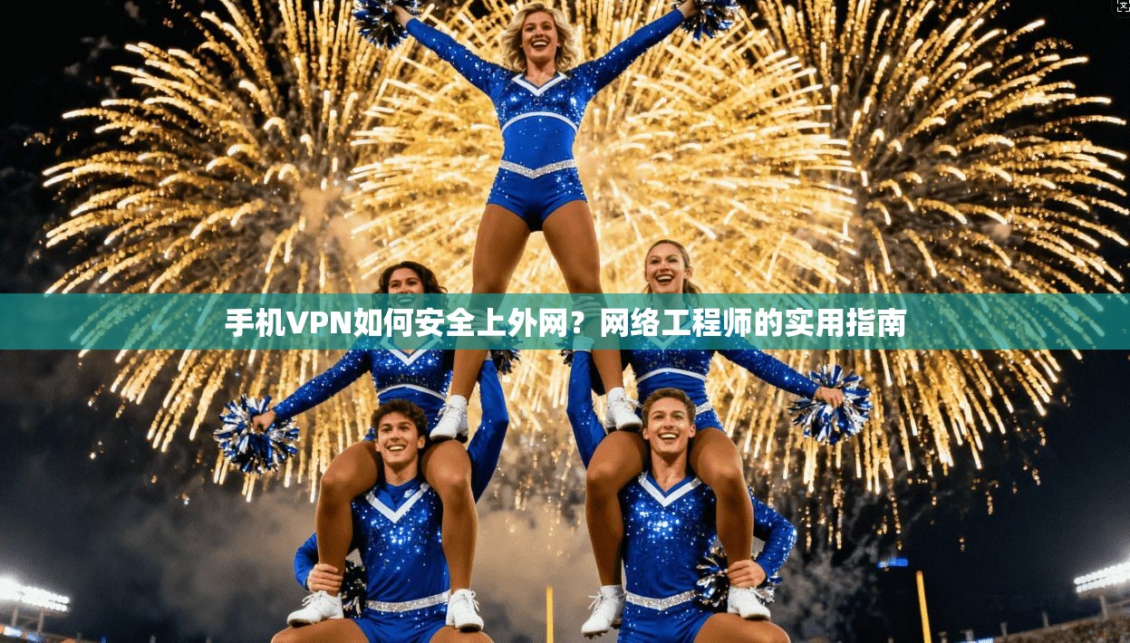 手机VPN如何安全上外网？网络工程师的实用指南