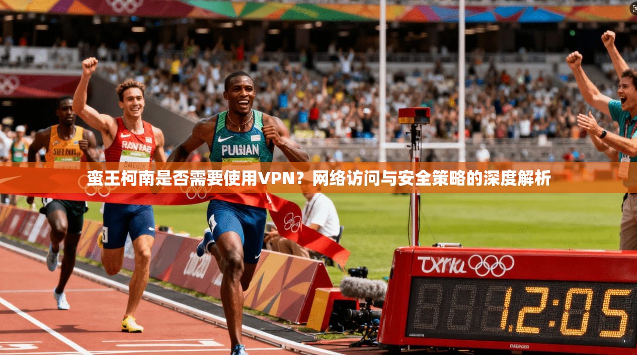 蛮王柯南是否需要使用VPN？网络访问与安全策略的深度解析
