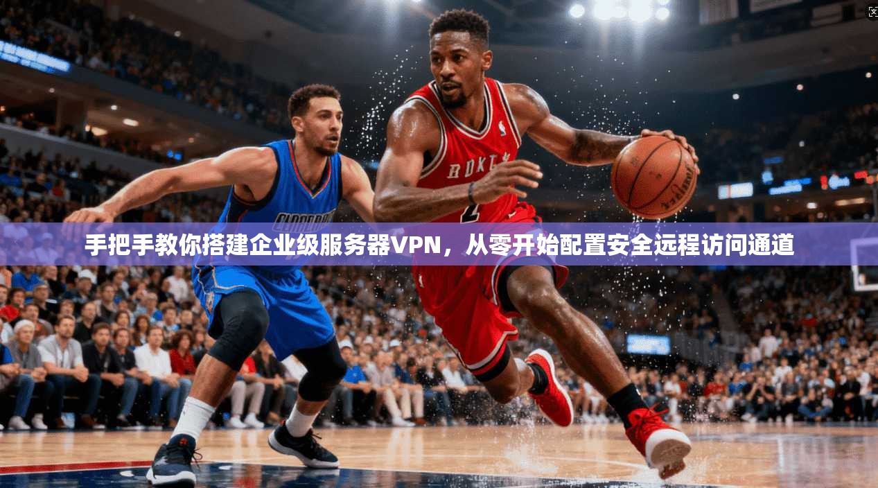 手把手教你搭建企业级服务器VPN，从零开始配置安全远程访问通道