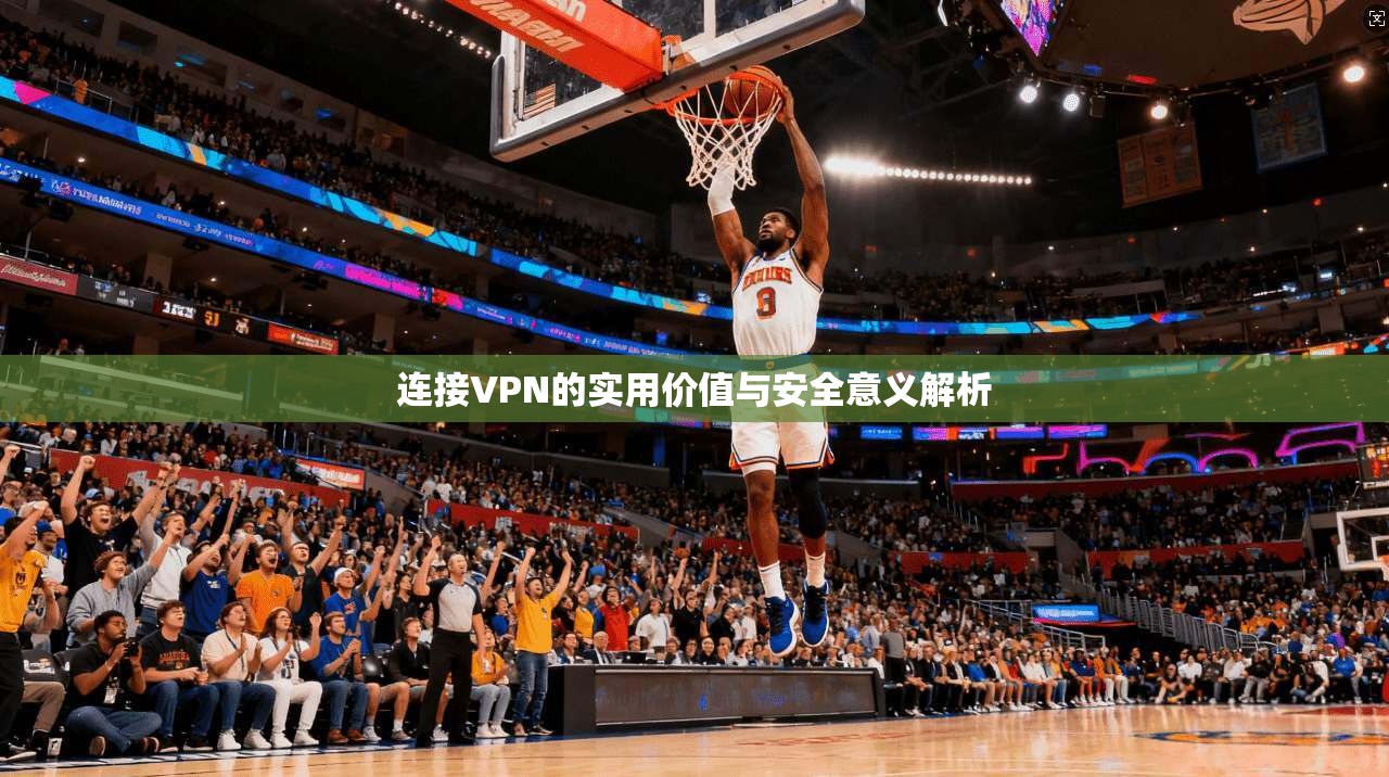 连接VPN的实用价值与安全意义解析