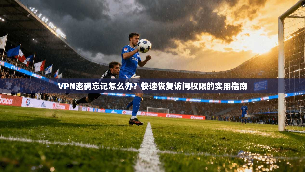 VPN密码忘记怎么办？快速恢复访问权限的实用指南