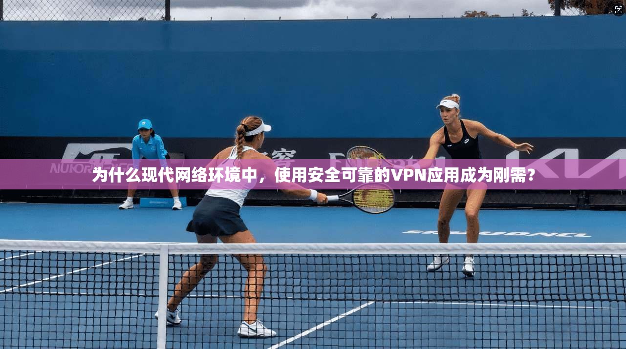 为什么现代网络环境中，使用安全可靠的VPN应用成为刚需？