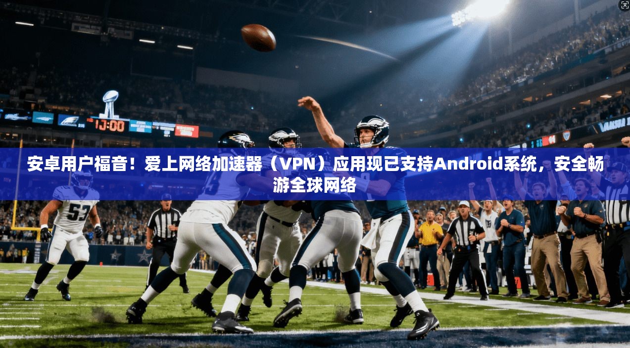 安卓用户福音！爱上网络加速器（VPN）应用现已支持Android系统，安全畅游全球网络