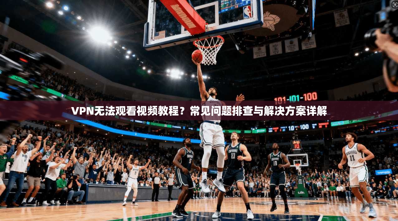 VPN无法观看视频教程？常见问题排查与解决方案详解