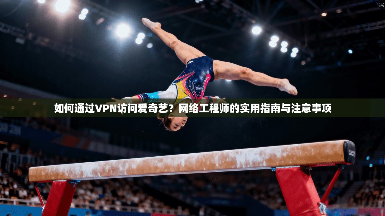 如何通过VPN访问爱奇艺？网络工程师的实用指南与注意事项
