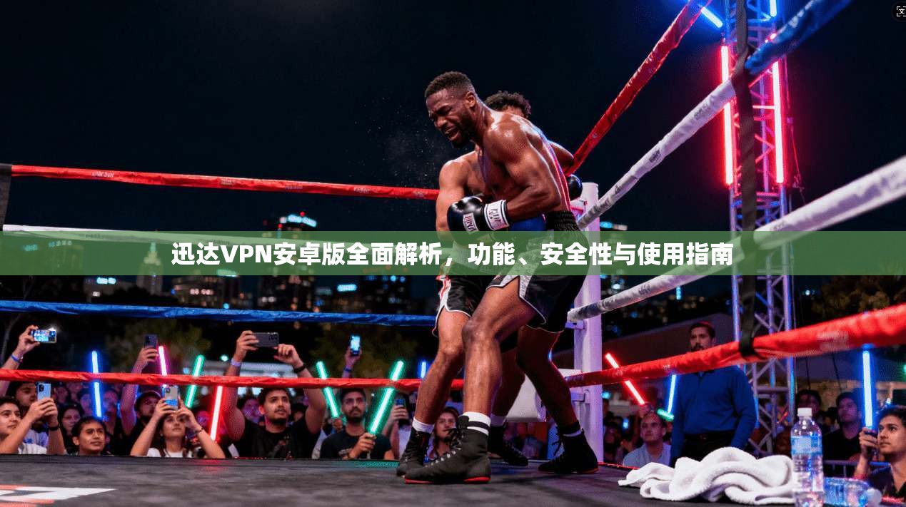 迅达VPN安卓版全面解析，功能、安全性与使用指南