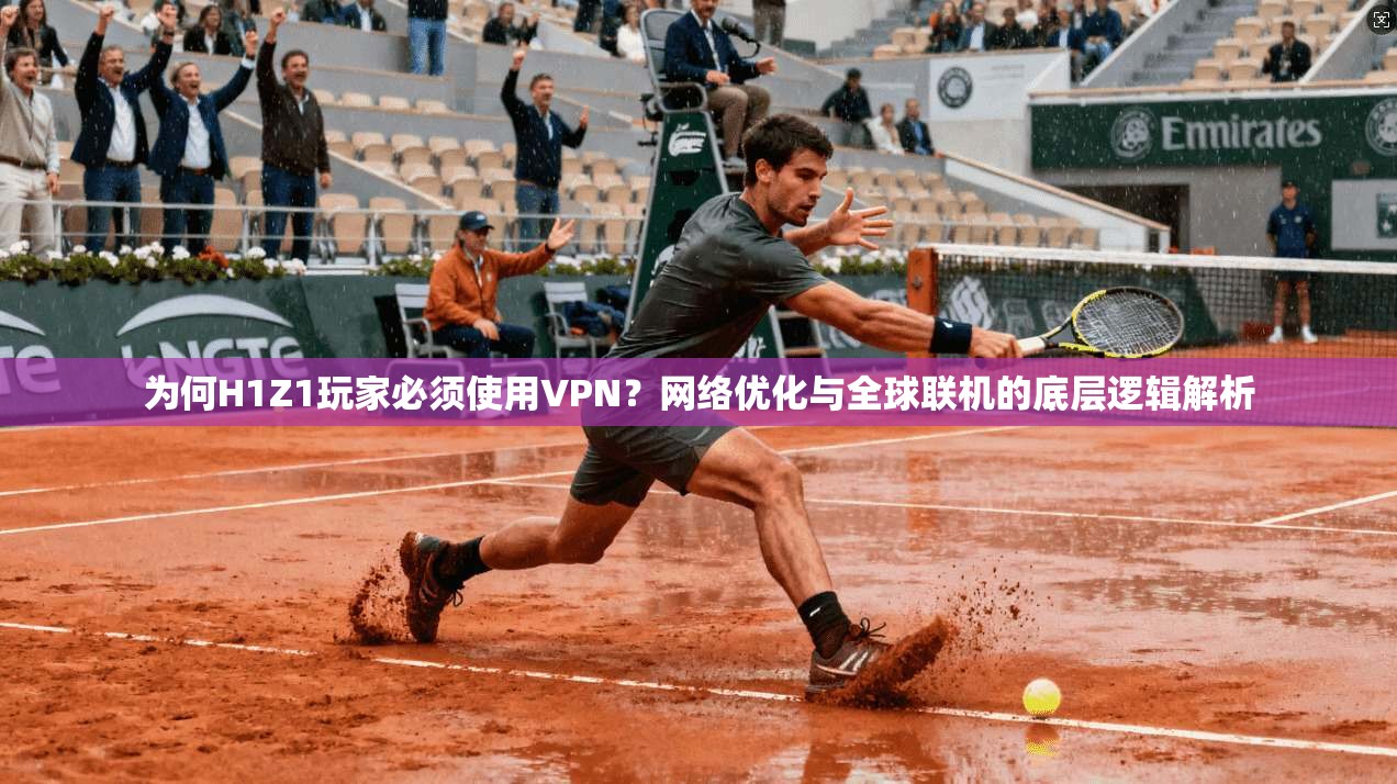 为何H1Z1玩家必须使用VPN？网络优化与全球联机的底层逻辑解析