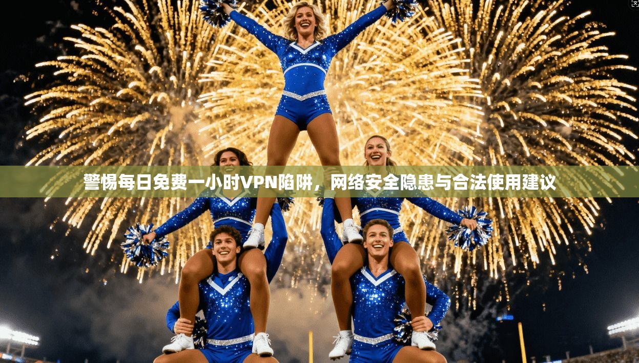 警惕每日免费一小时VPN陷阱，网络安全隐患与合法使用建议