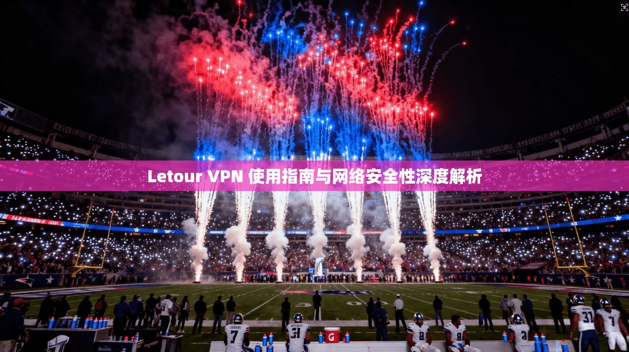 Letour VPN 使用指南与网络安全性深度解析
