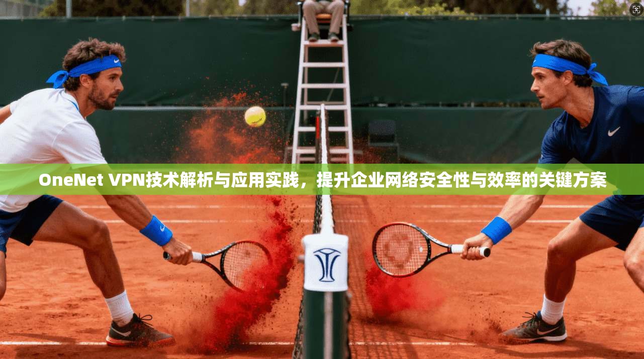 OneNet VPN技术解析与应用实践，提升企业网络安全性与效率的关键方案